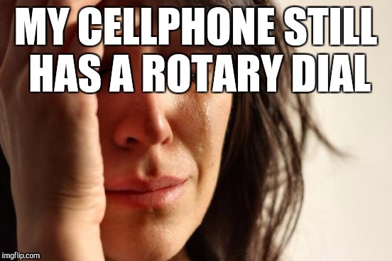 First World Problems Meme | MY CELLPHONE STILL HAS A ROTARY DIAL | image tagged in memes,first world problems | made w/ Imgflip meme maker