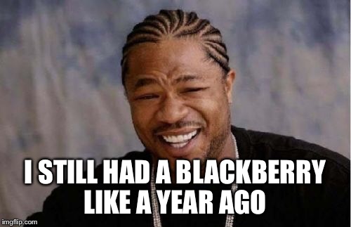 Yo Dawg Heard You Meme | I STILL HAD A BLACKBERRY LIKE A YEAR AGO | image tagged in memes,yo dawg heard you | made w/ Imgflip meme maker