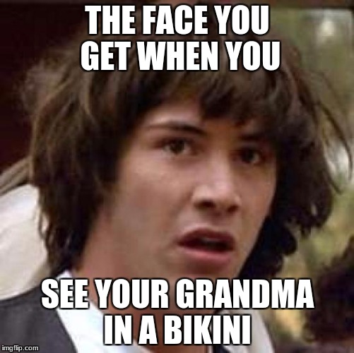 Conspiracy Keanu | THE FACE YOU GET WHEN YOU; SEE YOUR GRANDMA IN A BIKINI | image tagged in memes,conspiracy keanu | made w/ Imgflip meme maker