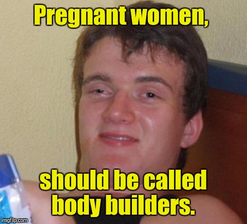 10 Guy Meme | Pregnant women, should be called body builders. | image tagged in memes,10 guy | made w/ Imgflip meme maker