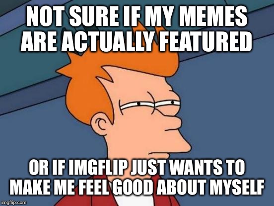 Futurama Fry Meme | NOT SURE IF MY MEMES ARE ACTUALLY FEATURED; OR IF IMGFLIP JUST WANTS TO MAKE ME FEEL GOOD ABOUT MYSELF | image tagged in memes,futurama fry | made w/ Imgflip meme maker