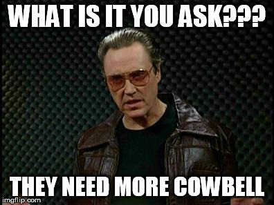 Needs More Cowbell | WHAT IS IT YOU ASK??? THEY NEED MORE COWBELL | image tagged in needs more cowbell | made w/ Imgflip meme maker