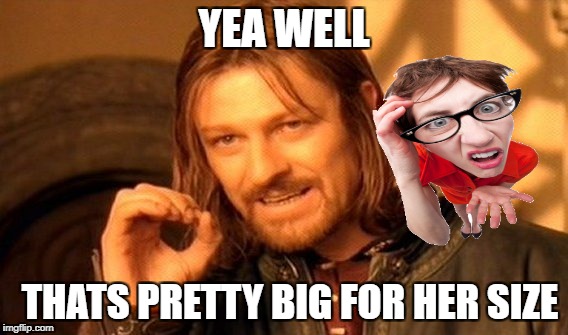 One Does Not Simply Meme | YEA WELL; THATS PRETTY BIG FOR HER SIZE | image tagged in memes,one does not simply | made w/ Imgflip meme maker