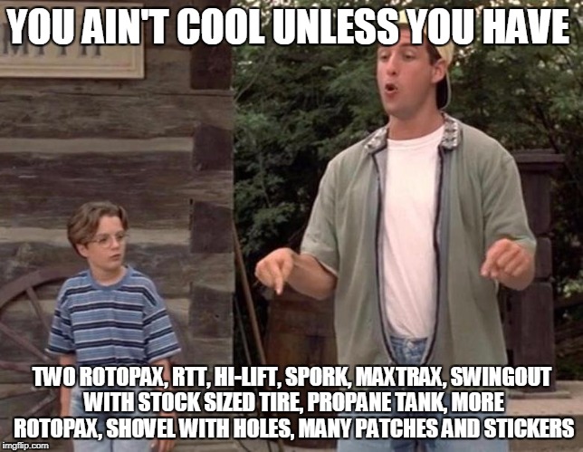 YOU AIN'T COOL UNLESS YOU HAVE; TWO ROTOPAX, RTT, HI-LIFT, SPORK, MAXTRAX, SWINGOUT WITH STOCK SIZED TIRE, PROPANE TANK, MORE ROTOPAX, SHOVEL WITH HOLES, MANY PATCHES AND STICKERS | made w/ Imgflip meme maker