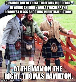 Q) WHICH ONE OF THESE THREE MEN MURDERED 16 YOUNG CHILDREN AND A TEACHER? THE DEADLIEST MASS SHOOTING IN BRITISH HISTORY. A) THE MAN ON THE RIGHT, THOMAS HAMILTON. | image tagged in one of these men murdered 16 young children and a teacher | made w/ Imgflip meme maker