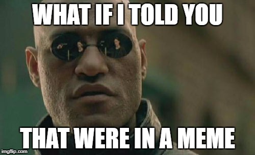 Bean's Memes | WHAT IF I TOLD YOU; THAT WERE IN A MEME | image tagged in memes,matrix morpheus | made w/ Imgflip meme maker