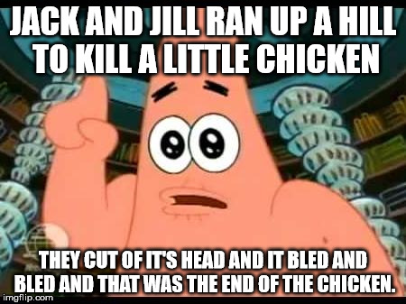 Patrick Says Meme | JACK AND JILL RAN UP A HILL TO KILL A LITTLE CHICKEN; THEY CUT OF IT'S HEAD AND IT BLED AND BLED AND THAT WAS THE END OF THE CHICKEN. | image tagged in memes,patrick says | made w/ Imgflip meme maker