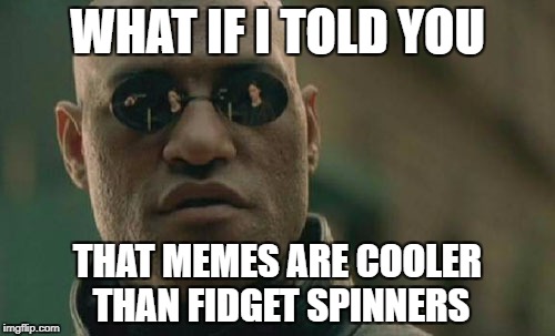 Bean's Memes | WHAT IF I TOLD YOU; THAT MEMES ARE COOLER THAN FIDGET SPINNERS | image tagged in memes,matrix morpheus | made w/ Imgflip meme maker