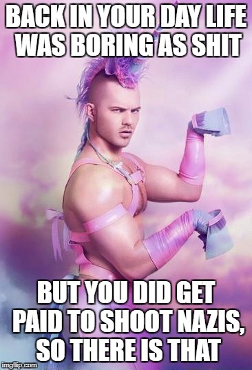Unicorn | BACK IN YOUR DAY LIFE WAS BORING AS SHIT BUT YOU DID GET PAID TO SHOOT NAZIS, SO THERE IS THAT | image tagged in unicorn | made w/ Imgflip meme maker