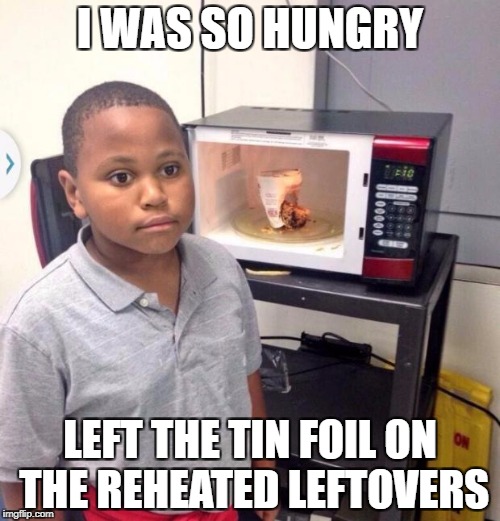 Microwave kid | I WAS SO HUNGRY; LEFT THE TIN FOIL ON THE REHEATED LEFTOVERS | image tagged in microwave kid | made w/ Imgflip meme maker