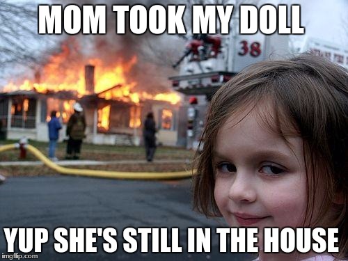 Disaster Girl Meme | MOM TOOK MY DOLL; YUP SHE'S STILL IN THE HOUSE | image tagged in memes,disaster girl | made w/ Imgflip meme maker