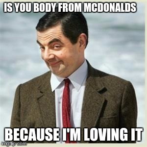 Mr Bean Smirk | IS YOU BODY FROM MCDONALDS; BECAUSE I'M LOVING IT | image tagged in mr bean smirk | made w/ Imgflip meme maker