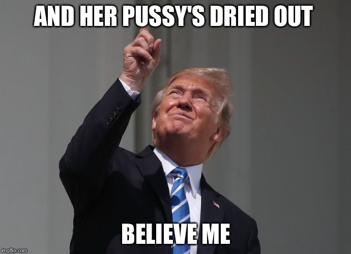 AND HER PUSSY'S DRIED OUT BELIEVE ME | made w/ Imgflip meme maker