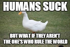 HUMANS SUCK BUT WHAT IF THEY AREN'T THE ONE'S WHO RULE THE WORLD | made w/ Imgflip meme maker