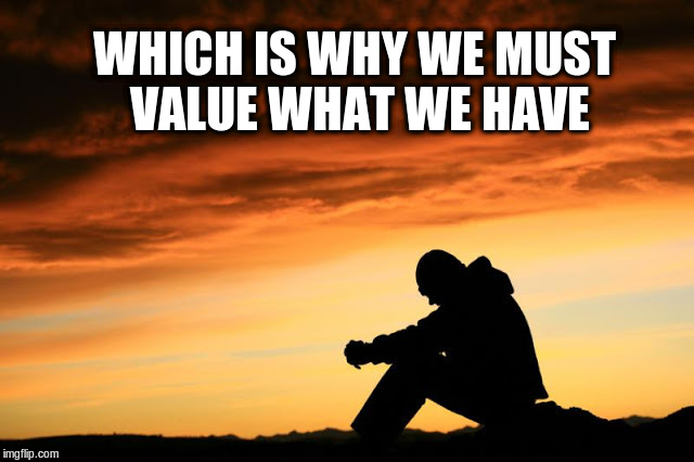 Prayer guy | WHICH IS WHY WE MUST VALUE WHAT WE HAVE | image tagged in prayer guy | made w/ Imgflip meme maker