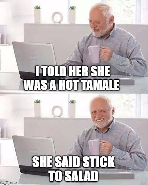 Hide the Pain Harold | I TOLD HER SHE WAS A HOT TAMALE; SHE SAID STICK TO SALAD | image tagged in memes,hide the pain harold,tamale,salad | made w/ Imgflip meme maker