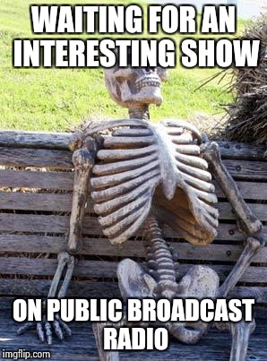 Waiting Skeleton Meme | WAITING FOR AN INTERESTING SHOW; ON PUBLIC BROADCAST RADIO | image tagged in memes,waiting skeleton | made w/ Imgflip meme maker