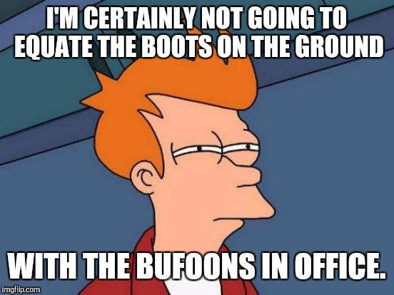 Futurama Fry Meme | I'M CERTAINLY NOT GOING TO EQUATE THE BOOTS ON THE GROUND WITH THE BUFOONS IN OFFICE. | image tagged in memes,futurama fry | made w/ Imgflip meme maker