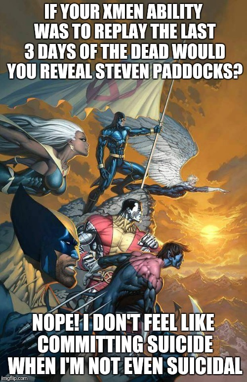 Xmen | IF YOUR XMEN ABILITY WAS TO REPLAY THE LAST 3 DAYS OF THE DEAD WOULD YOU REVEAL STEVEN PADDOCKS? NOPE! I DON'T FEEL LIKE COMMITTING SUICIDE WHEN I'M NOT EVEN SUICIDAL | image tagged in xmen | made w/ Imgflip meme maker
