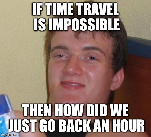 Explain yourselves | IF TIME TRAVEL IS IMPOSSIBLE; THEN HOW DID WE JUST GO BACK AN HOUR | image tagged in memes,10 guy,daylight savings time,time travel,delorean,back to the future | made w/ Imgflip meme maker