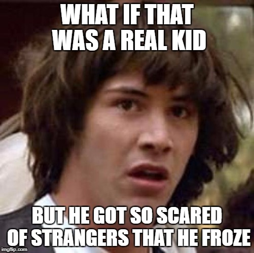 Conspiracy Keanu Meme | WHAT IF THAT WAS A REAL KID BUT HE GOT SO SCARED OF STRANGERS THAT HE FROZE | image tagged in memes,conspiracy keanu | made w/ Imgflip meme maker