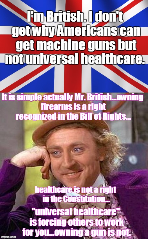 Willie Wonka reads tweets. | I'm British. I don't get why Americans can get machine guns but not universal healthcare. It is simple actually Mr. British...owning firearms is a right recognized in the Bill of Rights... healthcare is not a right in the Constitution... "universal healthcare" is forcing others to work for you...owning a gun is not. | image tagged in creepy condescending wonka,british,union jack,healthcare,gun control,tweet | made w/ Imgflip meme maker