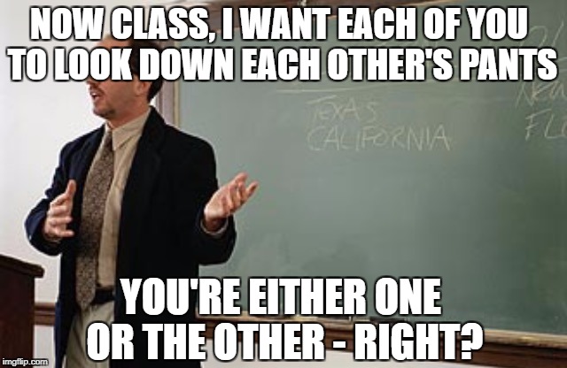Gender identity 101 | NOW CLASS, I WANT EACH OF YOU TO LOOK DOWN EACH OTHER'S PANTS; YOU'RE EITHER ONE OR THE OTHER - RIGHT? | image tagged in teacher explains,gender identity,gender confusion | made w/ Imgflip meme maker