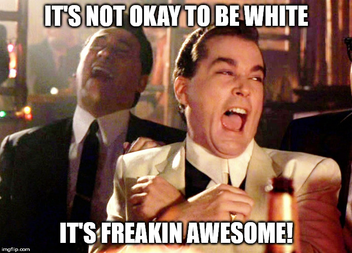 Good Fellas Hilarious Meme | IT'S NOT OKAY TO BE WHITE; IT'S FREAKIN AWESOME! | image tagged in memes,good fellas hilarious | made w/ Imgflip meme maker