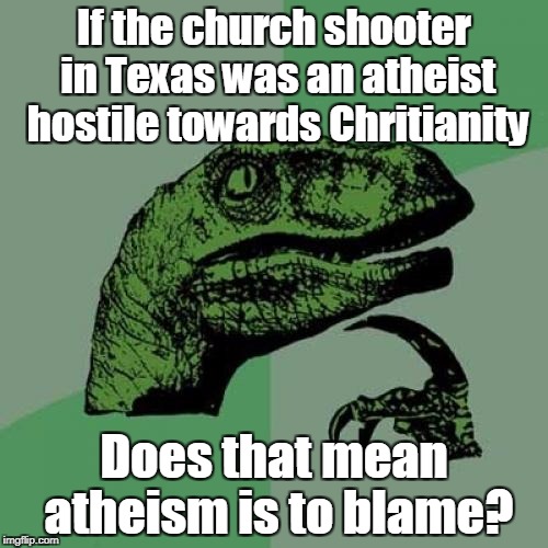 Philosoraptor  | If the church shooter in Texas was an atheist hostile towards Chritianity; Does that mean atheism is to blame? | image tagged in memes,philosoraptor,church shooter,texas church shooting,atheism | made w/ Imgflip meme maker
