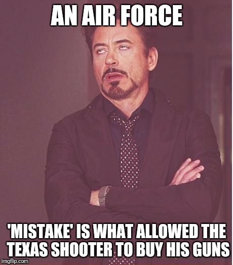 Since 2012, in other words, for half of Obama's presidency. | AN AIR FORCE; 'MISTAKE' IS WHAT ALLOWED THE TEXAS SHOOTER TO BUY HIS GUNS | image tagged in memes,face you make robert downey jr,obama,gun control | made w/ Imgflip meme maker