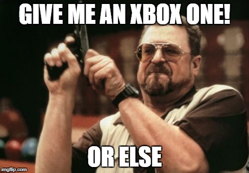 Am I The Only One Around Here Meme | GIVE ME AN XBOX ONE! OR ELSE | image tagged in memes,am i the only one around here | made w/ Imgflip meme maker