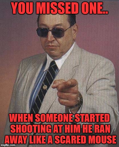 gorilla monsoon | YOU MISSED ONE.. WHEN SOMEONE STARTED SHOOTING AT HIM HE RAN AWAY LIKE A SCARED MOUSE | image tagged in gorilla monsoon | made w/ Imgflip meme maker