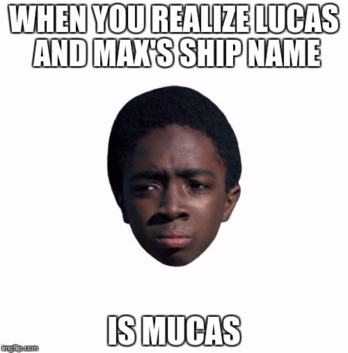 Stranger Things Ship Name Gone Wrong | WHEN YOU REALIZE LUCAS AND MAX'S SHIP NAME; IS MUCAS | image tagged in stranger things,ship gone wrong,ship,funny,meme | made w/ Imgflip meme maker