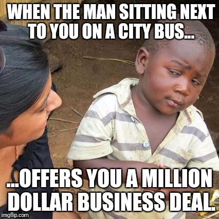 Third World Skeptical Kid | WHEN THE MAN SITTING NEXT TO YOU ON A CITY BUS... ...OFFERS YOU A MILLION DOLLAR BUSINESS DEAL. | image tagged in memes,third world skeptical kid | made w/ Imgflip meme maker