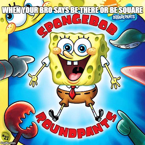 Be there or be square | THERE OR BE SQUARE; WHEN YOUR BRO SAYS BE | image tagged in spongebob,square | made w/ Imgflip meme maker