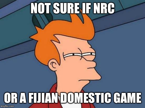 Futurama Fry | NOT SURE IF NRC; OR A FIJIAN DOMESTIC GAME | image tagged in memes,futurama fry | made w/ Imgflip meme maker