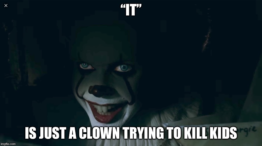 Pennywise 2017 | “IT”; IS JUST A CLOWN TRYING TO KILL KIDS | image tagged in pennywise 2017 | made w/ Imgflip meme maker
