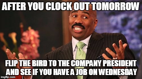Steve Harvey Meme | AFTER YOU CLOCK OUT TOMORROW FLIP THE BIRD TO THE COMPANY PRESIDENT AND SEE IF YOU HAVE A JOB ON WEDNESDAY | image tagged in memes,steve harvey | made w/ Imgflip meme maker