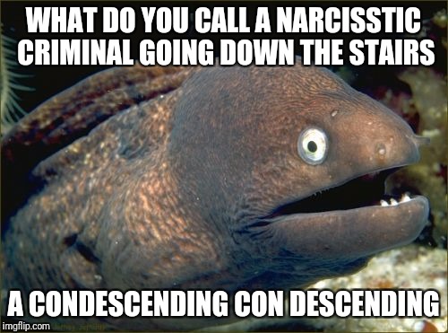 Bad Joke Eel Meme | WHAT DO YOU CALL A NARCISSTIC CRIMINAL GOING DOWN THE STAIRS; A CONDESCENDING CON DESCENDING | image tagged in memes,bad joke eel | made w/ Imgflip meme maker