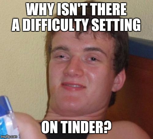 10 Guy Meme | WHY ISN'T THERE A DIFFICULTY SETTING; ON TINDER? | image tagged in memes,10 guy | made w/ Imgflip meme maker