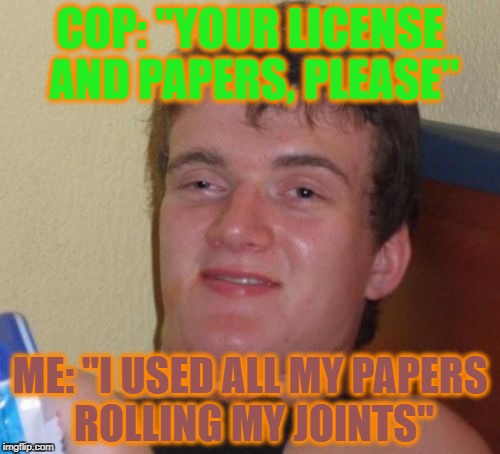 10 Guy Meme | COP: "YOUR LICENSE AND PAPERS, PLEASE"; ME: "I USED ALL MY PAPERS ROLLING MY JOINTS" | image tagged in memes,10 guy | made w/ Imgflip meme maker