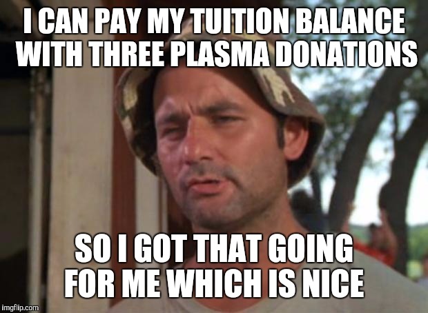 So I Got That Goin For Me Which Is Nice Meme | I CAN PAY MY TUITION BALANCE WITH THREE PLASMA DONATIONS; SO I GOT THAT GOING FOR ME WHICH IS NICE | image tagged in memes,so i got that goin for me which is nice | made w/ Imgflip meme maker