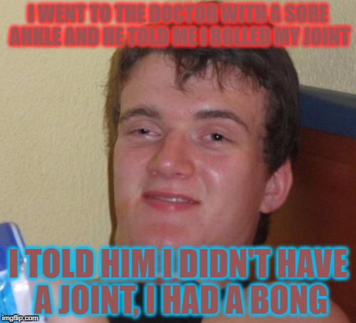 10 Guy Meme | I WENT TO THE DOCTOR WITH A SORE ANKLE AND HE TOLD ME I ROLLED MY JOINT; I TOLD HIM I DIDN'T HAVE A JOINT, I HAD A BONG | image tagged in memes,10 guy | made w/ Imgflip meme maker