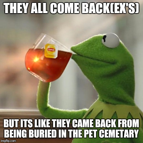 But That's None Of My Business Meme | THEY ALL COME BACK(EX'S); BUT ITS LIKE THEY CAME BACK FROM BEING BURIED IN THE PET CEMETARY | image tagged in memes,but thats none of my business,kermit the frog | made w/ Imgflip meme maker