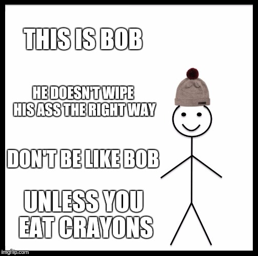 Be Like Bill Meme | THIS IS BOB; HE DOESN'T WIPE HIS ASS THE RIGHT WAY; DON'T BE LIKE BOB; UNLESS YOU EAT CRAYONS | image tagged in memes,be like bill | made w/ Imgflip meme maker