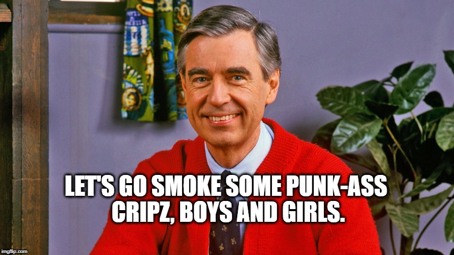 smoke some cripz | LET'S GO SMOKE SOME PUNK-ASS CRIPZ, BOYS AND GIRLS. | image tagged in fred rogers,mr rogers,cripz,bloods,humor | made w/ Imgflip meme maker