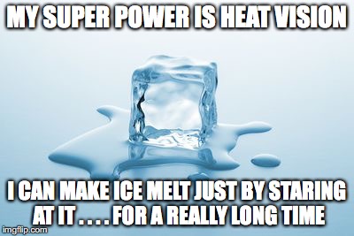Melting Ice | MY SUPER POWER IS HEAT VISION; I CAN MAKE ICE MELT JUST BY STARING AT IT . . . . FOR A REALLY LONG TIME | image tagged in melting ice | made w/ Imgflip meme maker