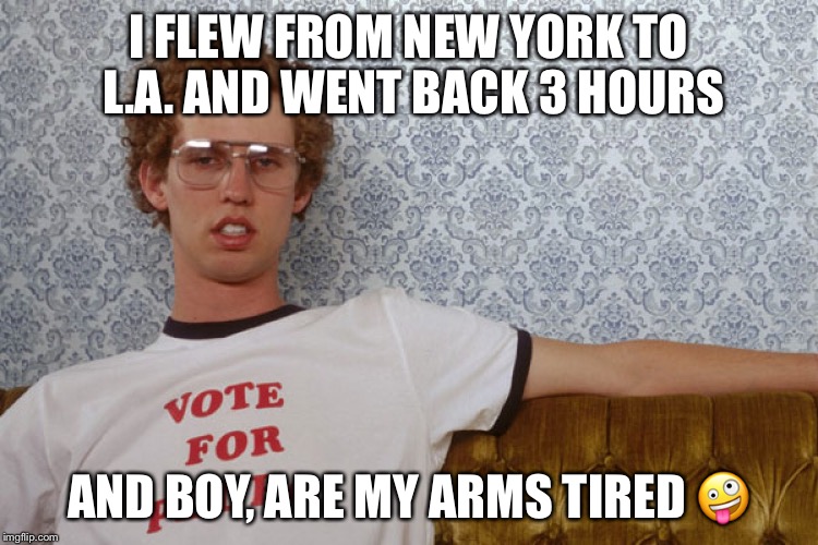 Napolian Dynamite | I FLEW FROM NEW YORK TO L.A. AND WENT BACK 3 HOURS AND BOY, ARE MY ARMS TIRED  | image tagged in napolian dynamite | made w/ Imgflip meme maker