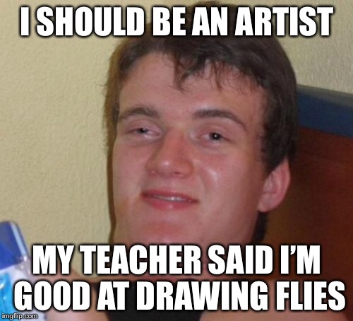 10 Guy Meme | I SHOULD BE AN ARTIST MY TEACHER SAID I’M GOOD AT DRAWING FLIES | image tagged in memes,10 guy | made w/ Imgflip meme maker