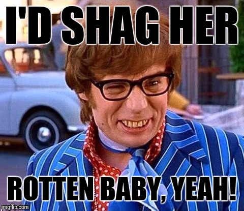 I'D SHAG HER ROTTEN BABY, YEAH! | image tagged in yeah baby | made w/ Imgflip meme maker